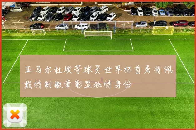 亚马尔杜埃等球员世界杯首秀将佩戴特制徽章彰显独特身份