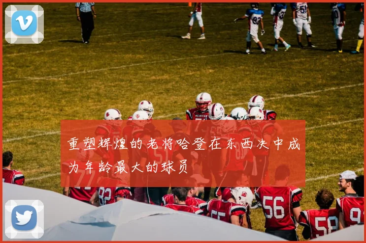 重塑辉煌的老将哈登在东西决中成为年龄最大的球员