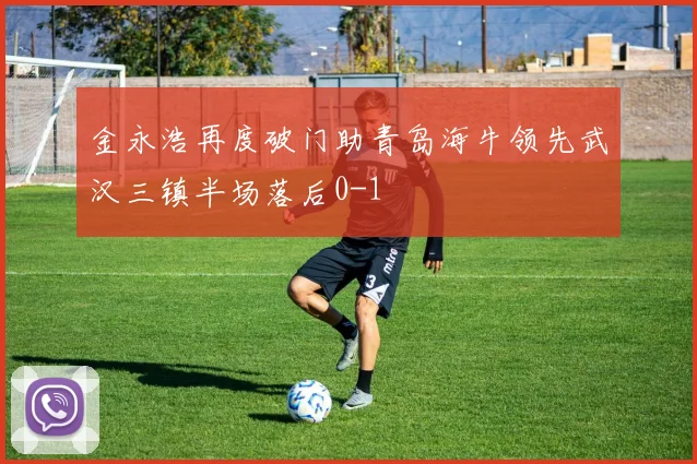 金永浩再度破门助青岛海牛领先武汉三镇半场落后0-1