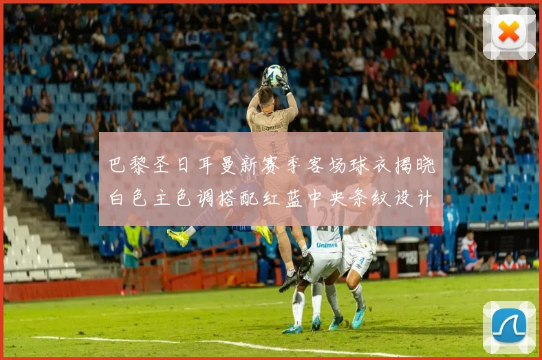 巴黎圣日耳曼新赛季客场球衣揭晓白色主色调搭配红蓝中央条纹设计