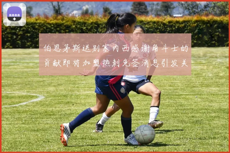伯恩茅斯送别塞内西感谢角斗士的贡献即将加盟热刺免签消息引发关注