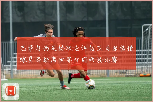 巴萨与西足协联合评估亚马尔伤情球员恐缺席世界杯前两场比赛