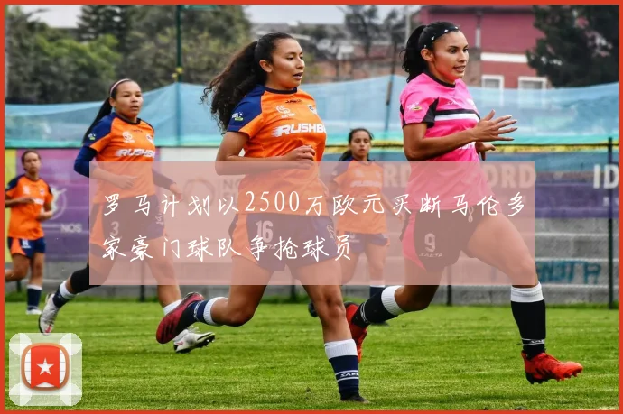 罗马计划以2500万欧元买断马伦多家豪门球队争抢球员
