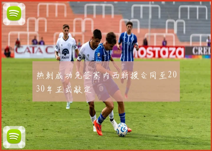 热刺成功免签塞内西新援合同至2030年正式敲定