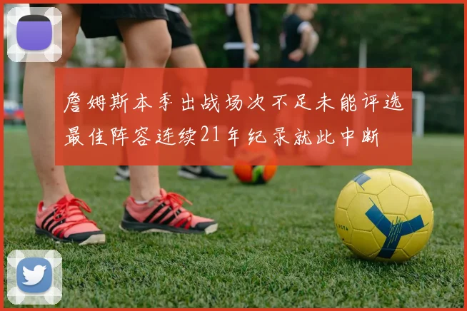 詹姆斯本季出战场次不足未能评选最佳阵容连续21年纪录就此中断