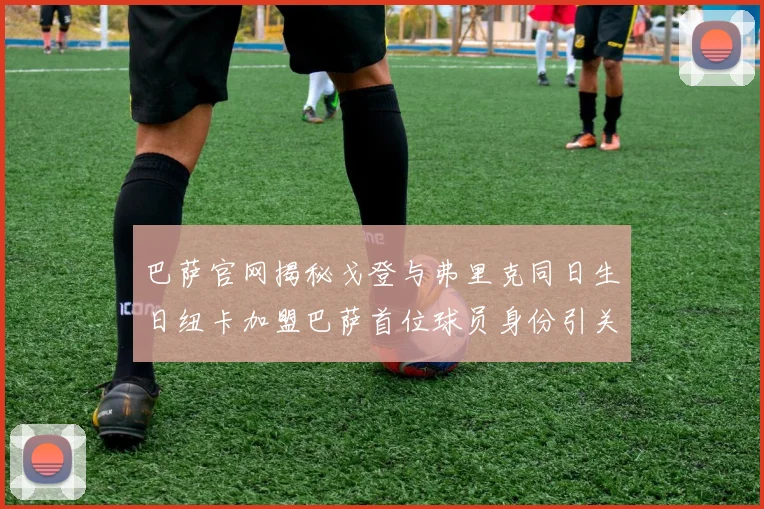 巴萨官网揭秘戈登与弗里克同日生日纽卡加盟巴萨首位球员身份引关注