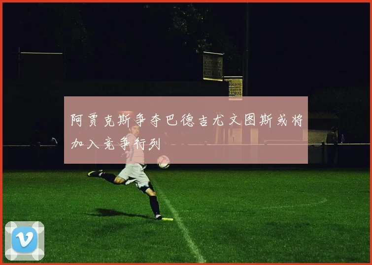 阿贾克斯争夺巴德吉尤文图斯或将加入竞争行列