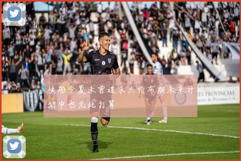 快船今夏未曾追求杰伦布朗未来计划中也无此打算